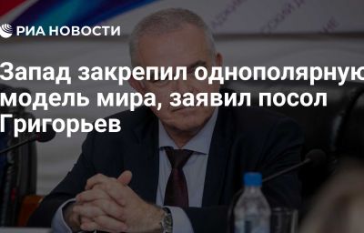 Запад закрепил однополярную модель мира, заявил посол Григорьев