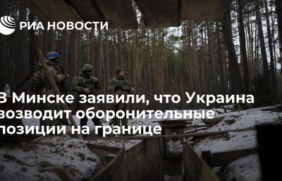 В Минске заявили, что Украина возводит оборонительные позиции на границе