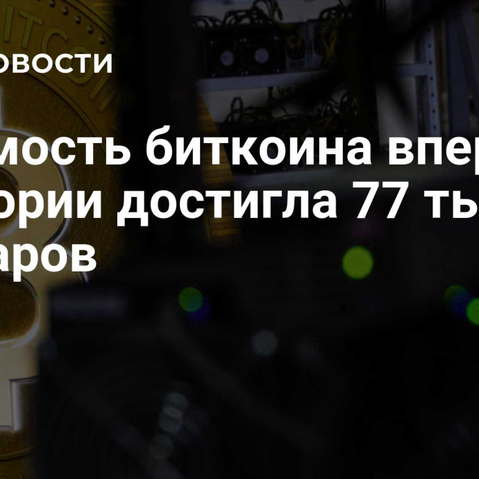 Стоимость биткоина впервые в истории достигла 77 тысяч долларов