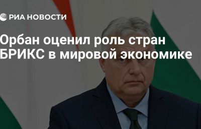 Орбан оценил роль стран БРИКС в мировой экономике