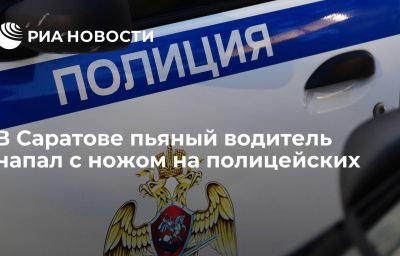 В Саратове пьяный водитель напал с ножом на полицейских