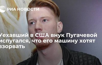 Уехавший в США внук Пугачевой испугался, что его машину хотят взорвать