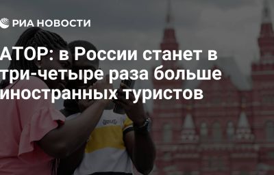 АТОР: в России станет в три-четыре раза больше иностранных туристов