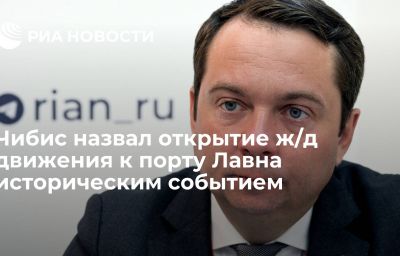 Чибис назвал открытие ж/д движения к порту Лавна историческим событием