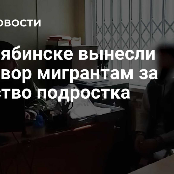 В Челябинске вынесли приговор мигрантам за убийство подростка