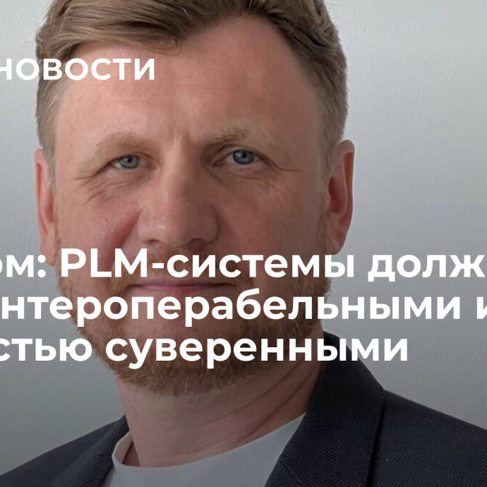 Росатом: PLM-системы должны быть интероперабельными и полностью суверенными