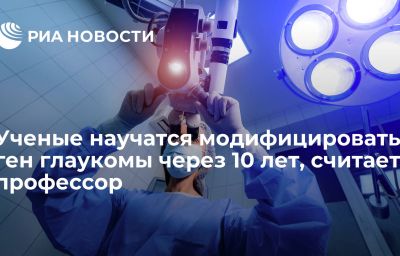 Ученые научатся модифицировать ген глаукомы через 10 лет, считает профессор