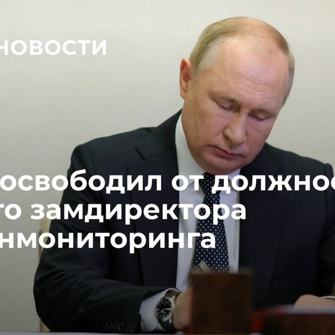 Путин освободил от должности первого замдиректора Росфинмониторинга