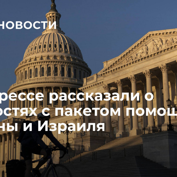 В конгрессе рассказали о трудностях с пакетом помощи для Украины и Израиля