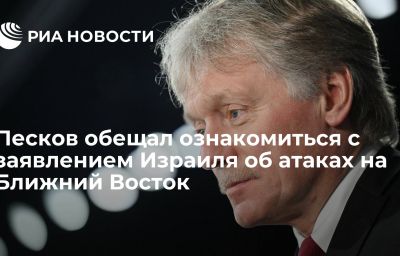 Песков обещал ознакомиться с заявлением Израиля об атаках на Ближний Восток