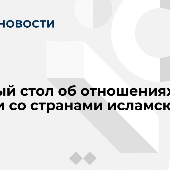 Круглый стол об отношениях России со странами исламского мира