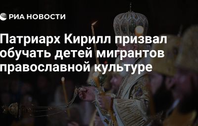 Патриарх Кирилл призвал обучать детей мигрантов православной культуре