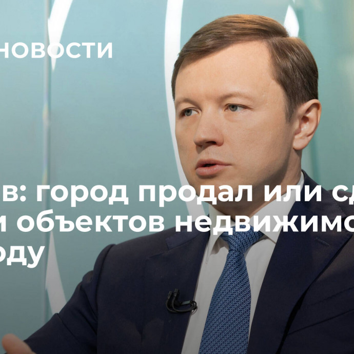 Ефимов: город продал или сдал 2,1 тысячи объектов недвижимости в 2023 году