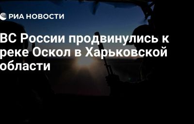 ВС России продвинулись к реке Оскол в Харьковской области