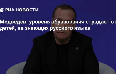 Медведев: уровень образования страдает от детей, не знающих русского языка