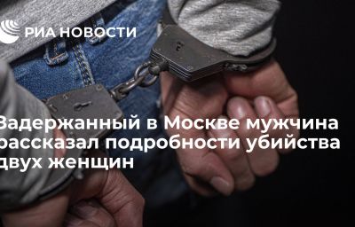 Задержанный в Москве мужчина рассказал подробности убийства двух женщин