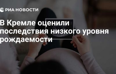 В Кремле оценили последствия низкого уровня рождаемости