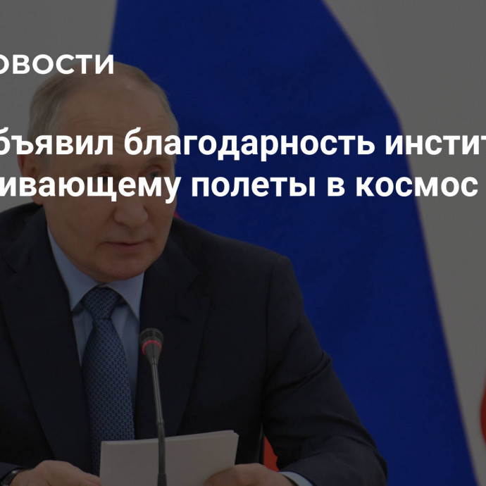 Путин объявил благодарность институту РАН, обеспечивающему полеты в космос