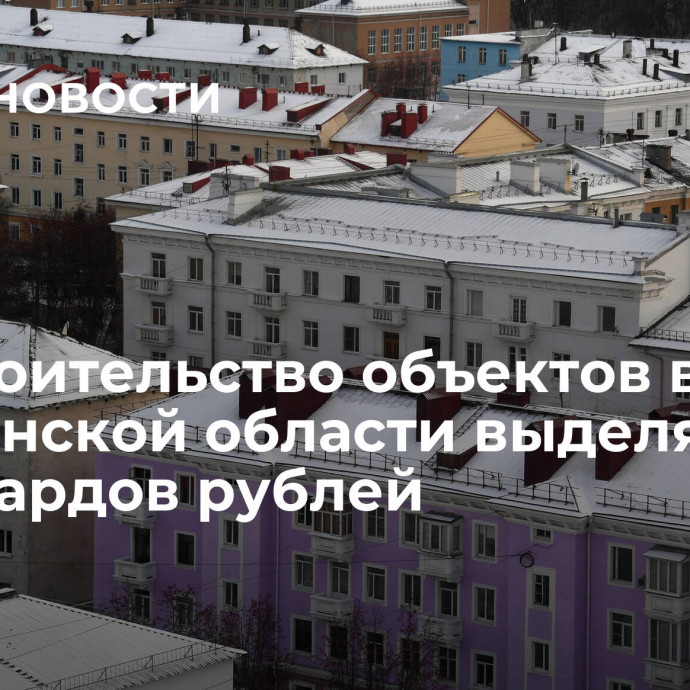 На строительство объектов в Мурманской области выделят 15 миллиардов рублей