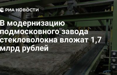 В модернизацию подмосковного завода стекловолокна вложат 1,7 млрд рублей