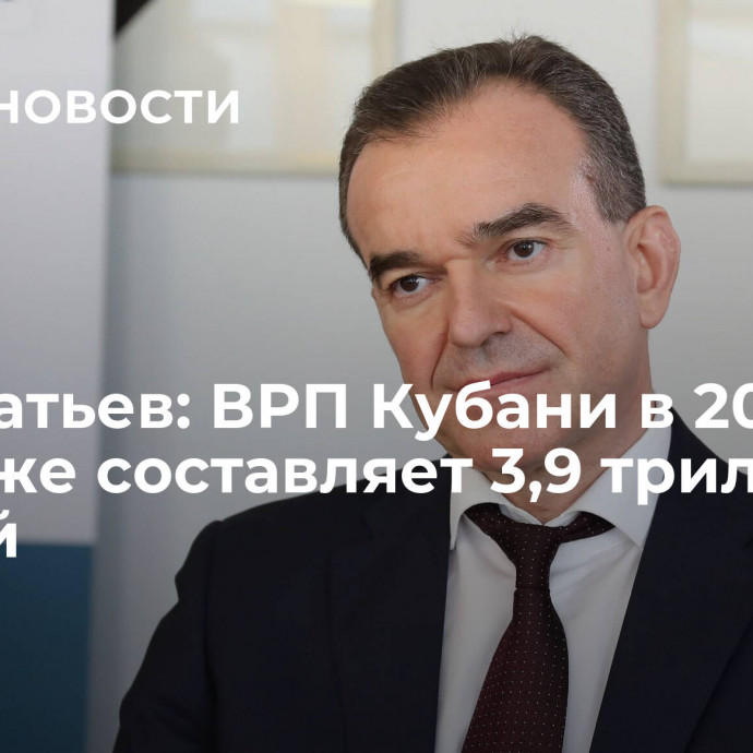 Кондратьев: ВРП Кубани в 2023 году уже составляет 3,9 триллиона рублей