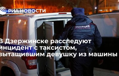 В Дзержинске расследуют инцидент с таксистом, вытащившим девушку из машины