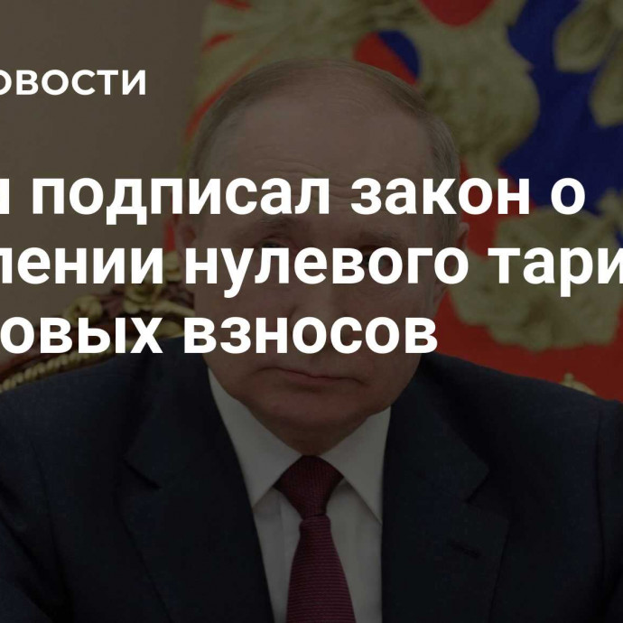 Путин подписал закон о продлении нулевого тарифа страховых взносов