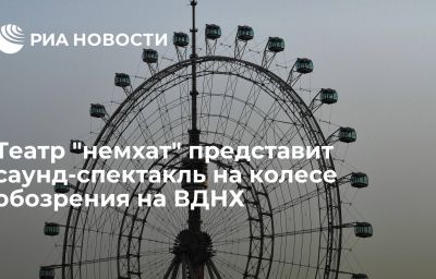 Театр "немхат" представит саунд-спектакль на колесе обозрения на ВДНХ