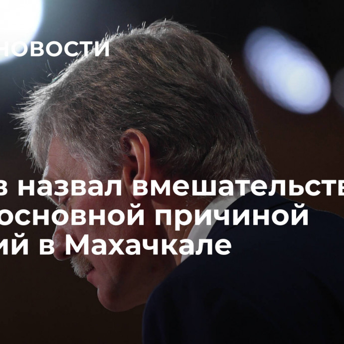 Песков назвал вмешательство извне основной причиной событий в Махачкале