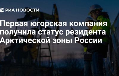 Первая югорская компания получила статус резидента Арктической зоны России