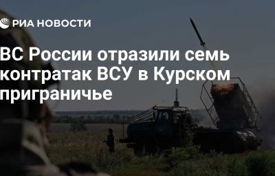 ВС России отразили семь контратак ВСУ в Курском приграничье