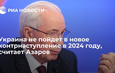 Украина не пойдет в новое контрнаступление в 2024 году, считает Азаров