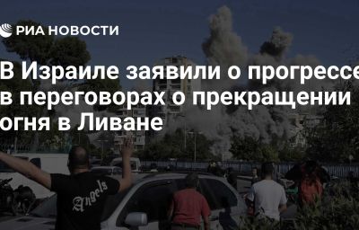 В Израиле заявили о прогрессе в переговорах о прекращении огня в Ливане