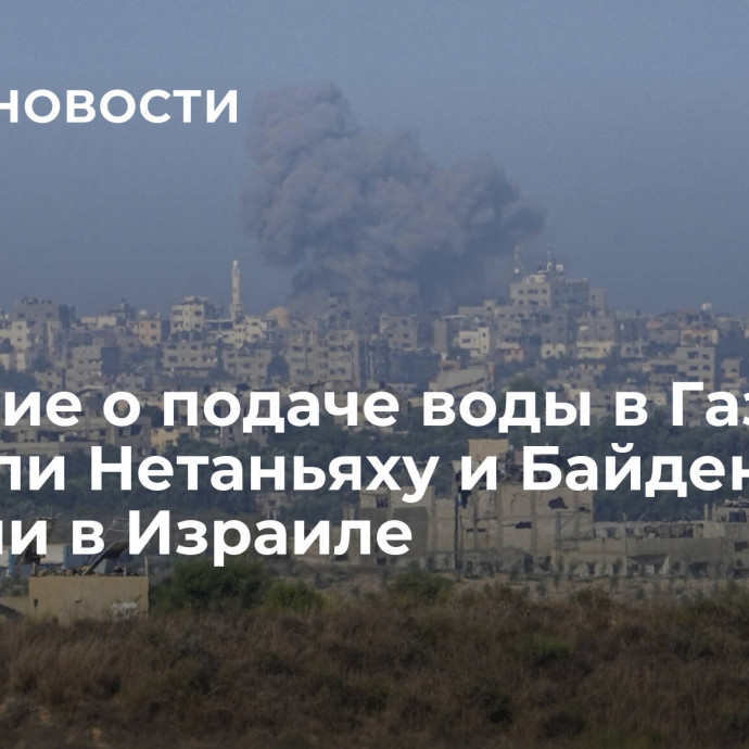 Решение о подаче воды в Газе приняли Нетаньяху и Байден, заявили в Израиле