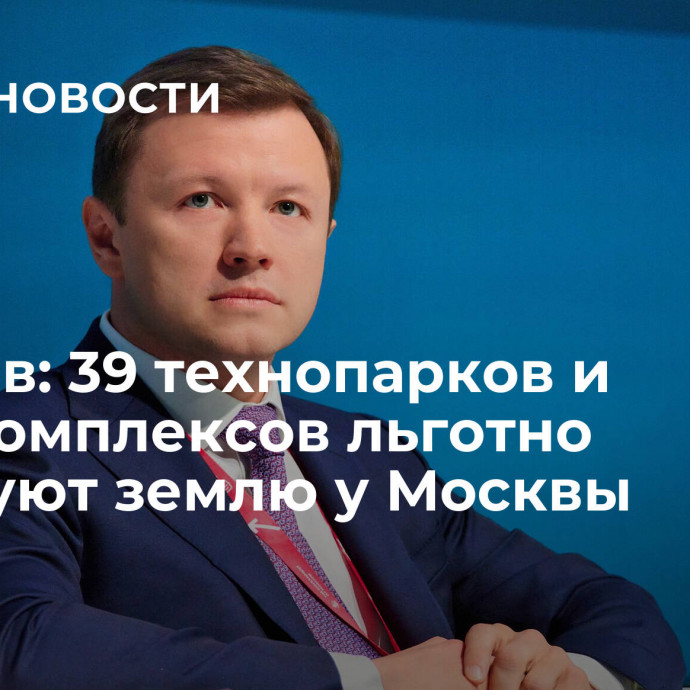 Ефимов: 39 технопарков и промкомплексов льготно арендуют землю у Москвы