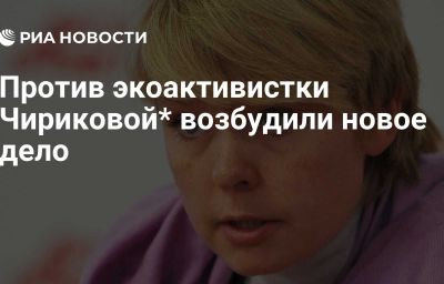 Против экоактивистки Чириковой* возбудили новое дело