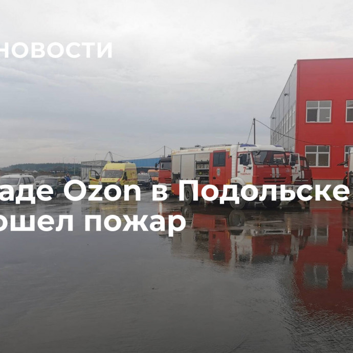 На складе Ozon в Подольске произошел пожар