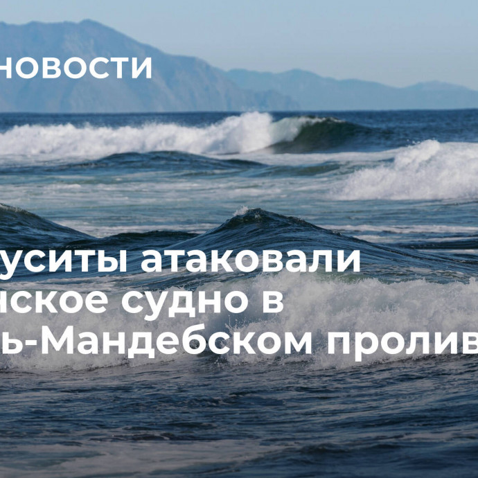 СМИ: хуситы атаковали британское судно в Баб-эль-Мандебском проливе