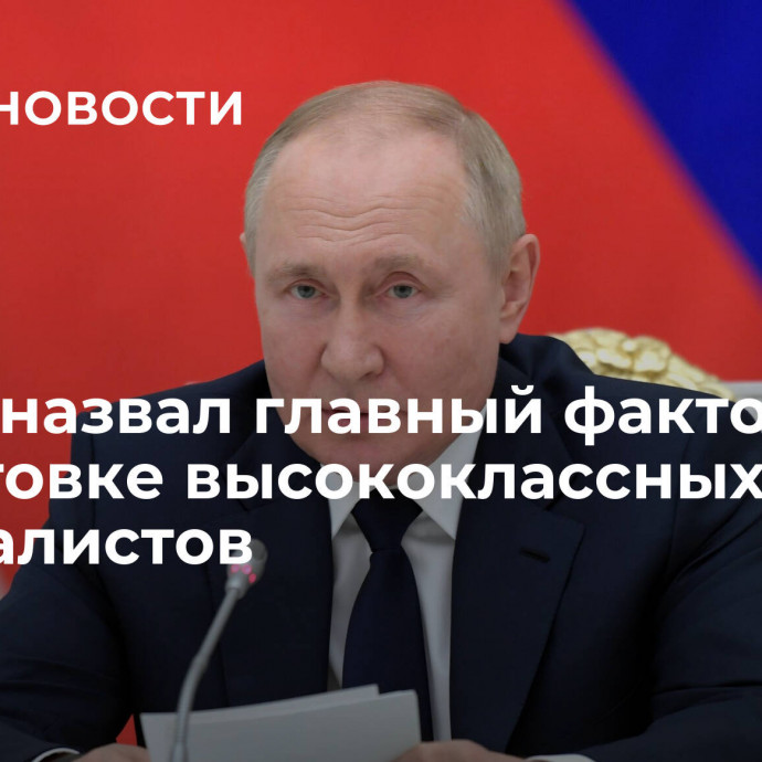 Путин назвал главный фактор в подготовке высококлассных специалистов