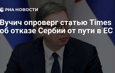 Вучич опроверг статью Times об отказе Сербии от пути в ЕС