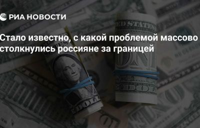 Стало известно, с какой проблемой массово столкнулись россияне за границей