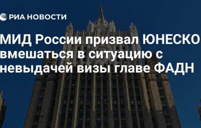 МИД России призвал ЮНЕСКО вмешаться в ситуацию с невыдачей визы главе ФАДН