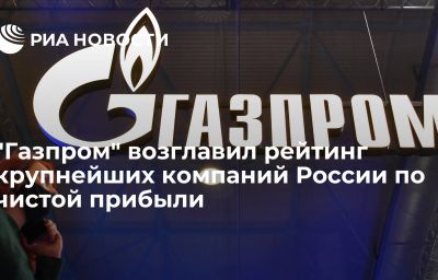 "Газпром" возглавил рейтинг крупнейших компаний России по чистой прибыли