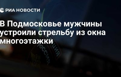 В Подмосковье мужчины устроили стрельбу из окна многоэтажки