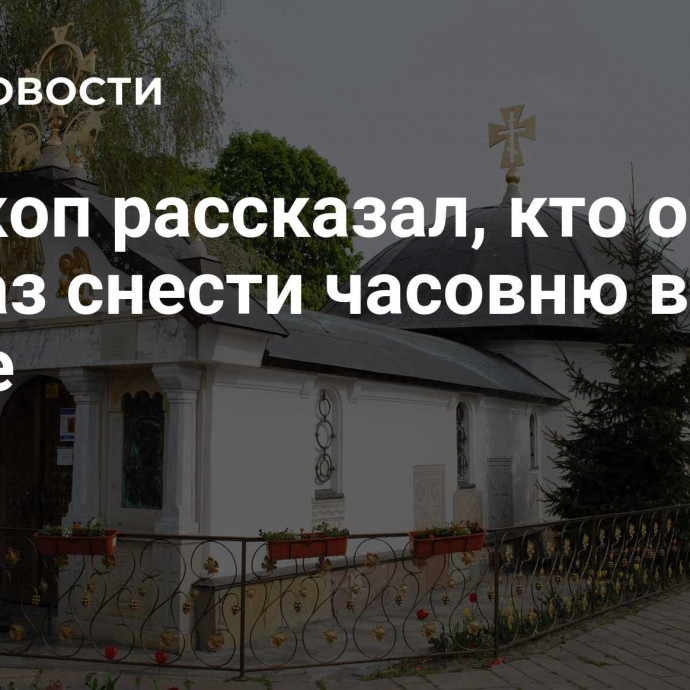 Епископ рассказал, кто отдал приказ снести часовню в Киеве