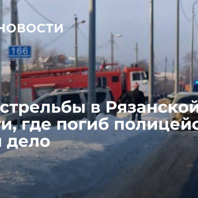 После стрельбы в Рязанской области, где погиб полицейский, завели дело