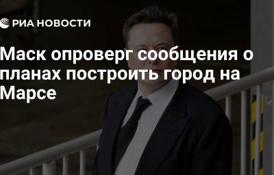 Маск опроверг сообщения о планах построить город на Марсе