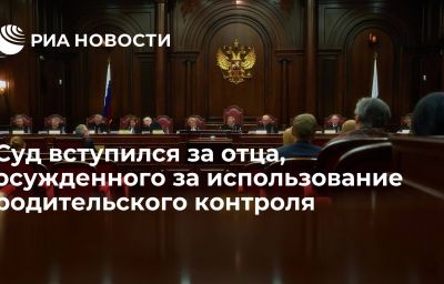 Суд вступился за отца, осужденного за использование родительского контроля