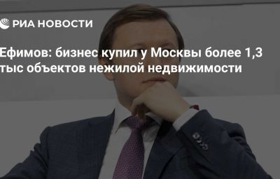 Ефимов: бизнес купил у Москвы более 1,3 тыс объектов нежилой недвижимости