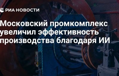 Московский промкомплекс увеличил эффективность производства благодаря ИИ